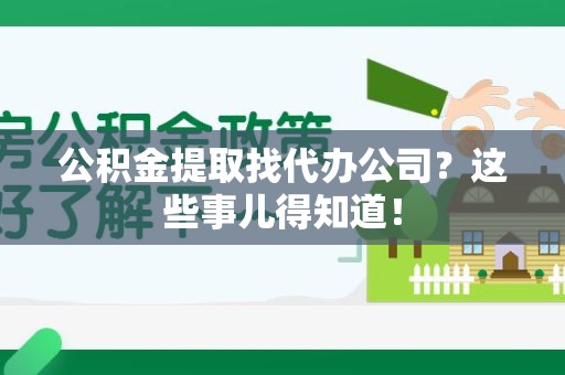 蒙城公积金提取找代办公司？这些事儿得知道！