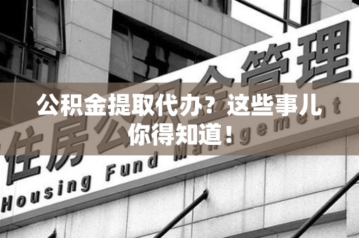 蒙城公积金提取代办？这些事儿你得知道！