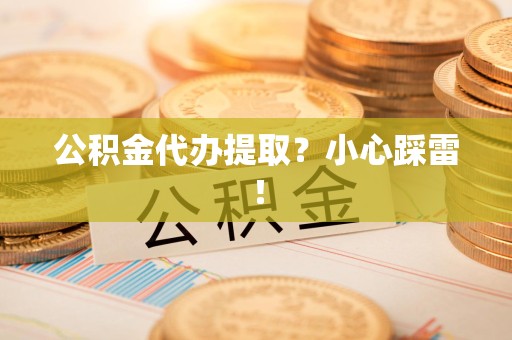 蒙城公积金代办提取？小心踩雷！