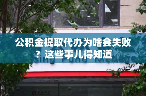 蒙城公积金提取代办为啥会失败？这些事儿得知道