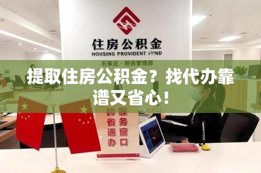 蒙城提取住房公积金？找代办靠谱又省心！