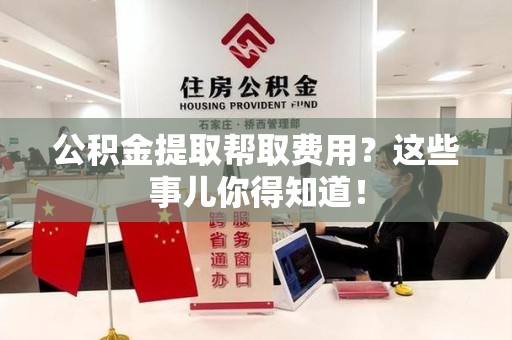 蒙城公积金提取帮取费用？这些事儿你得知道！