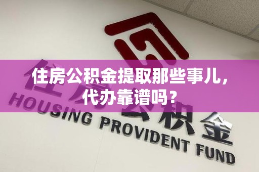 蒙城住房公积金提取那些事儿，代办靠谱吗？