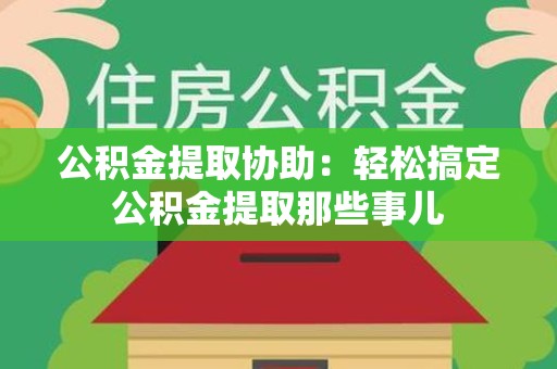 蒙城公积金提取协助:轻松搞定公积金提取那些事儿 蒙城公积金提取协助:轻松搞定公积金提取那些事儿