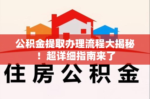 蒙城公积金提取办理流程大揭秘！超详细指南来了