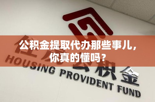 蒙城公积金提取代办那些事儿，你真的懂吗？