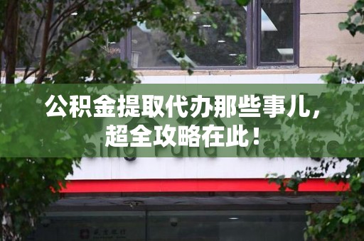 蒙城公积金提取代办那些事儿,超全攻略在此! 蒙城公积金提取代办那些事儿,超全攻略在此!