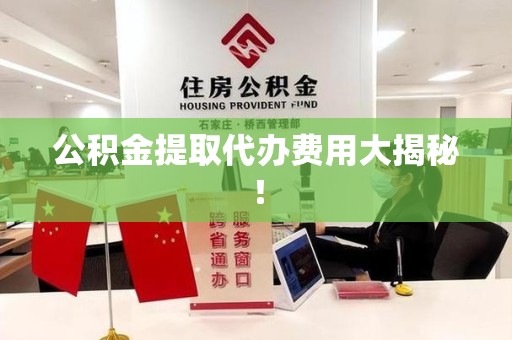 蒙城公积金提取代办费用大揭秘! 蒙城公积金提取代办费用大揭秘!