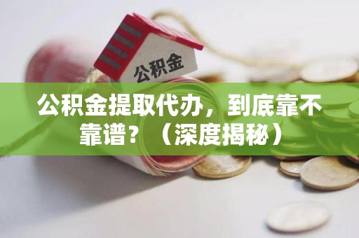 蒙城公积金提取代办,到底靠不靠谱?(深度揭秘) 蒙城公积金提取代办,到底靠不靠谱?(深度揭秘)