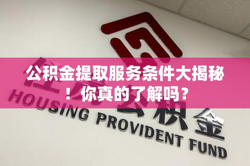 蒙城公积金提取服务条件大揭秘！你真的了解吗？