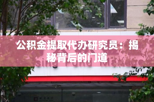 蒙城公积金提取代办研究员：揭秘背后的门道