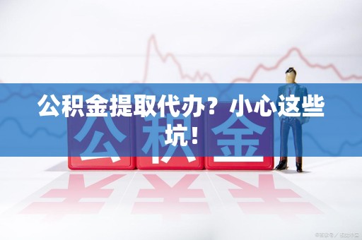 蒙城公积金提取代办？小心这些坑！