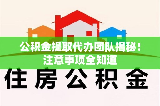 蒙城公积金提取代办团队揭秘！注意事项全知道