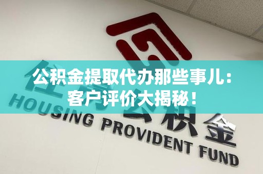 蒙城公积金提取代办那些事儿：客户评价大揭秘！