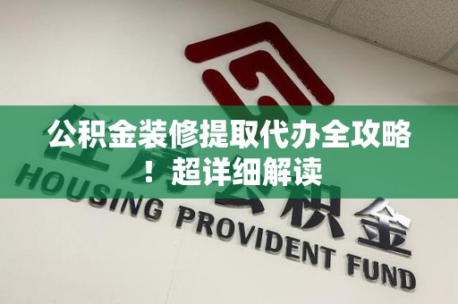 蒙城公积金装修提取代办全攻略！超详细解读
