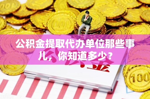 蒙城公积金提取代办单位那些事儿,你知道多少? 蒙城公积金提取代办单位那些事儿,你知道多少?