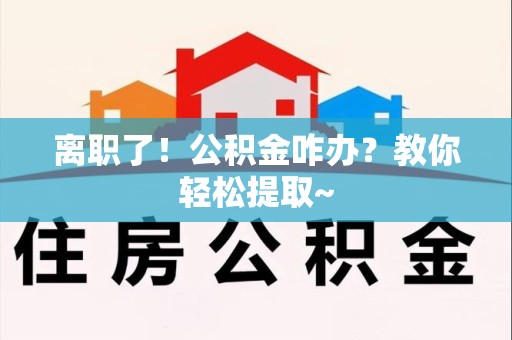 蒙城离职了！公积金咋办？教你轻松提取~