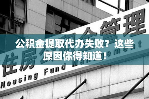 蒙城公积金提取代办失败?这些原因你得知道! 蒙城公积金提取代办失败?这些原因你得知道!