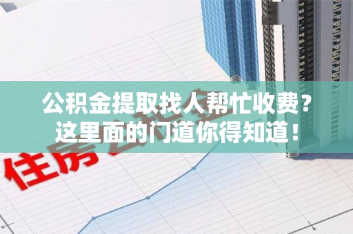 蒙城公积金提取找人帮忙收费？这里面的门道你得知道！