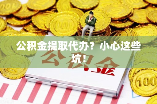 蒙城公积金提取代办?小心这些坑! 蒙城公积金提取代办?小心这些坑!