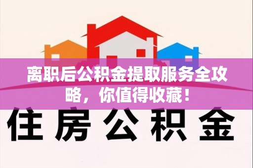 蒙城离职后公积金提取服务全攻略,你值得收藏! 蒙城离职后公积金提取服务全攻略,你值得收藏!