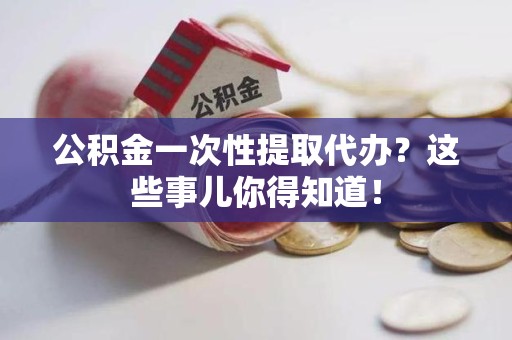 蒙城公积金一次性提取代办？这些事儿你得知道！