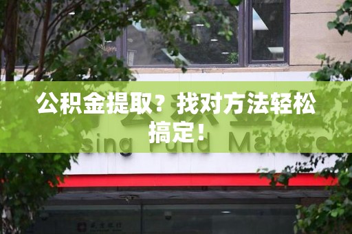 蒙城公积金提取？找对方法轻松搞定！