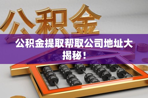 蒙城公积金提取帮取公司地址大揭秘！
