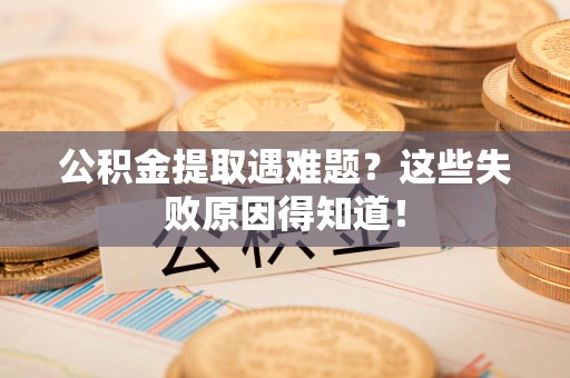 蒙城公积金提取遇难题？这些失败原因得知道！