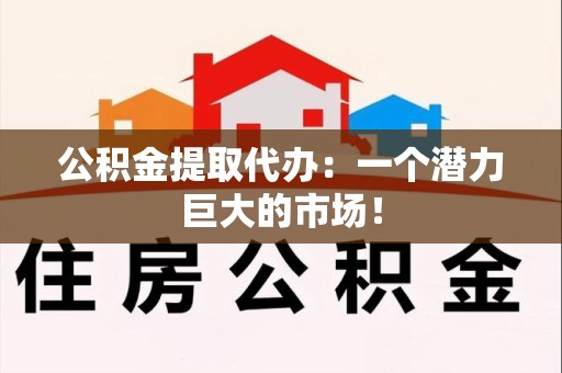蒙城公积金提取代办：一个潜力巨大的市场！