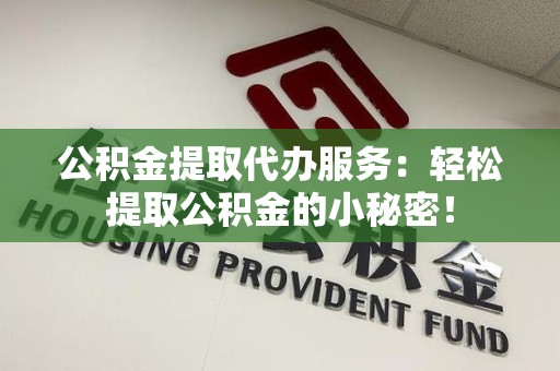 蒙城公积金提取代办服务：轻松提取公积金的小秘密！