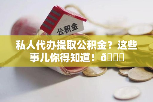 蒙城私人代办提取公积金?这些事儿你得知道!😎 蒙城私人代办提取公积金?这些事儿你得知道!😎