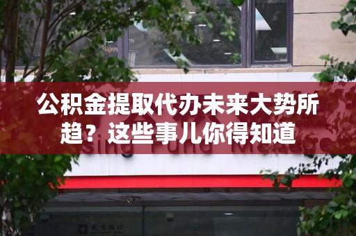 蒙城公积金提取代办未来大势所趋?这些事儿你得知道 蒙城公积金提取代办未来大势所趋?这些事儿你得知道