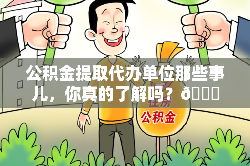 蒙城公积金提取代办单位那些事儿，你真的了解吗？😎