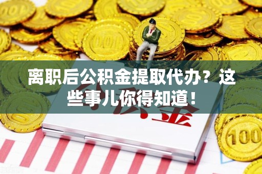 蒙城离职后公积金提取代办？这些事儿你得知道！