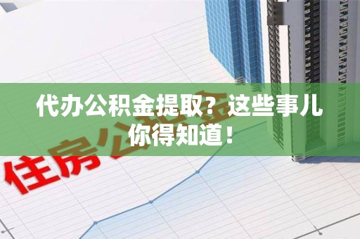 蒙城代办公积金提取？这些事儿你得知道！