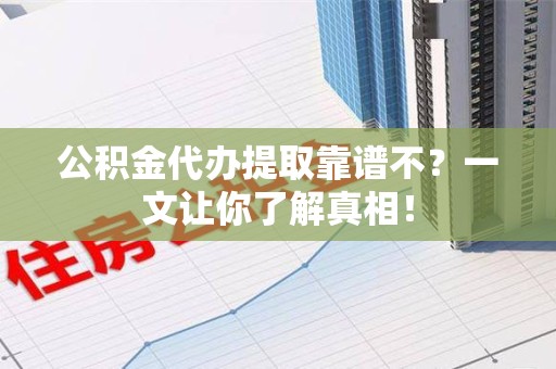 蒙城公积金代办提取靠谱不？一文让你了解真相！