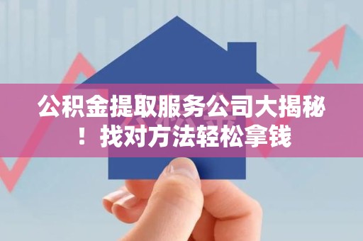 蒙城公积金提取服务公司大揭秘！找对方法轻松拿钱