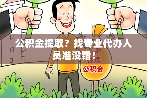 蒙城公积金提取？找专业代办人员准没错！