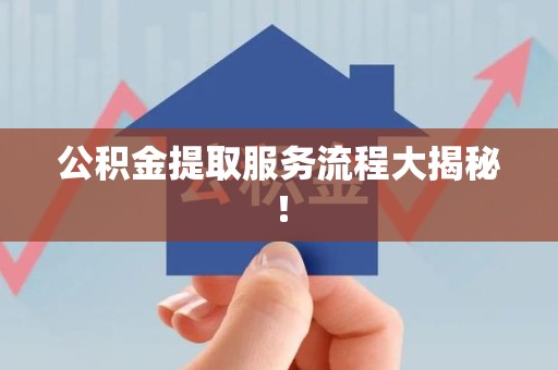 蒙城公积金提取服务流程大揭秘! 蒙城公积金提取服务流程大揭秘!