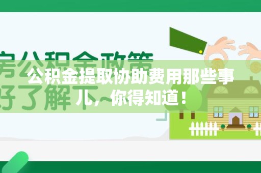 蒙城公积金提取协助费用那些事儿，你得知道！