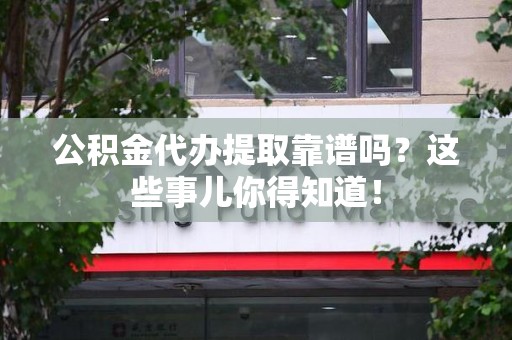 蒙城公积金代办提取靠谱吗?这些事儿你得知道! 蒙城公积金代办提取靠谱吗?这些事儿你得知道!