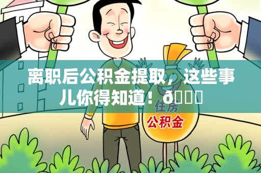 蒙城离职后公积金提取，这些事儿你得知道！😎