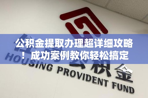 蒙城公积金提取办理超详细攻略！成功案例教你轻松搞定