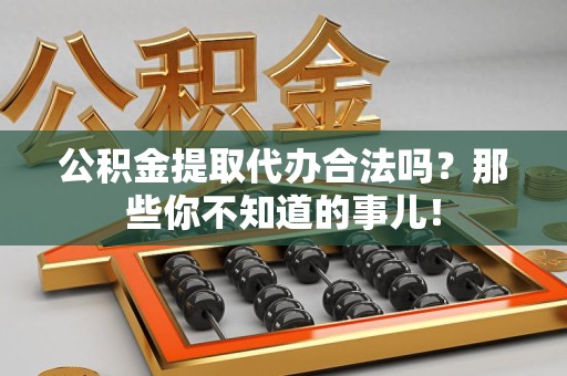 蒙城公积金提取代办合法吗？那些你不知道的事儿！