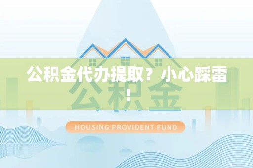 蒙城公积金代办提取？小心踩雷！