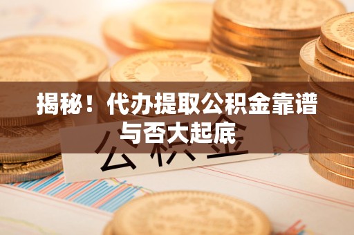 蒙城揭秘!代办提取公积金靠谱与否大起底 蒙城揭秘!代办提取公积金靠谱与否大起底