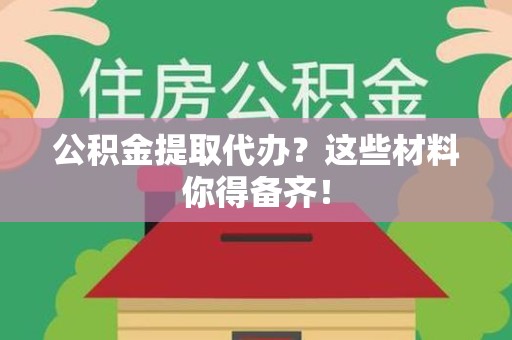 蒙城公积金提取代办？这些材料你得备齐！