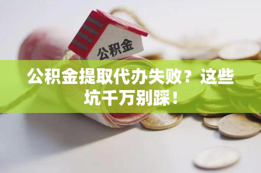 蒙城公积金提取代办失败？这些坑千万别踩！