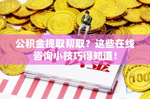 蒙城公积金提取帮取？这些在线咨询小技巧得知道！